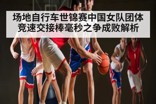 场地自行车世锦赛中国女队团体竞速交接棒毫秒之争成败解析