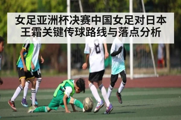女足亚洲杯决赛中国女足对日本王霜关键传球路线与落点分析