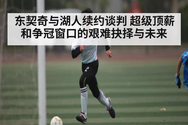 东契奇与湖人续约谈判 超级顶薪和争冠窗口的艰难抉择与未来