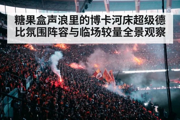 糖果盒声浪里的博卡河床超级德比氛围阵容与临场较量全景观察