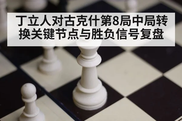 丁立人对古克什第8局中局转换关键节点与胜负信号复盘
